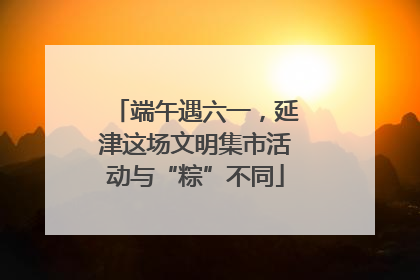 端午遇六一，延津这场文明集市活动与“粽”不同